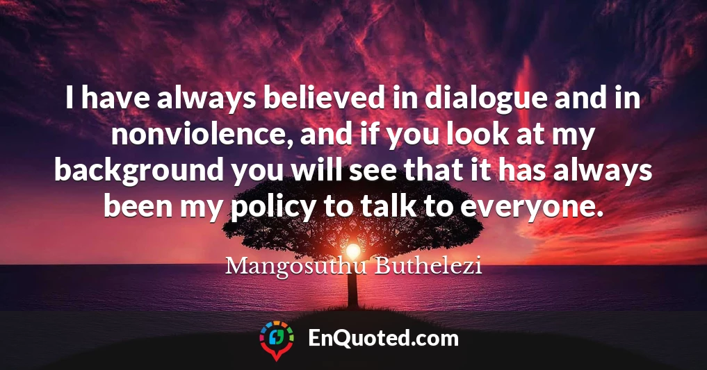 I have always believed in dialogue and in nonviolence, and if you look at my background you will see that it has always been my policy to talk to everyone.