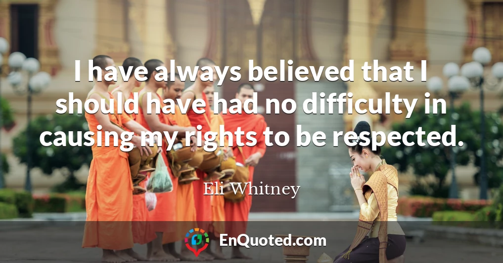 I have always believed that I should have had no difficulty in causing my rights to be respected.