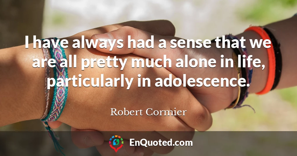 I have always had a sense that we are all pretty much alone in life, particularly in adolescence.