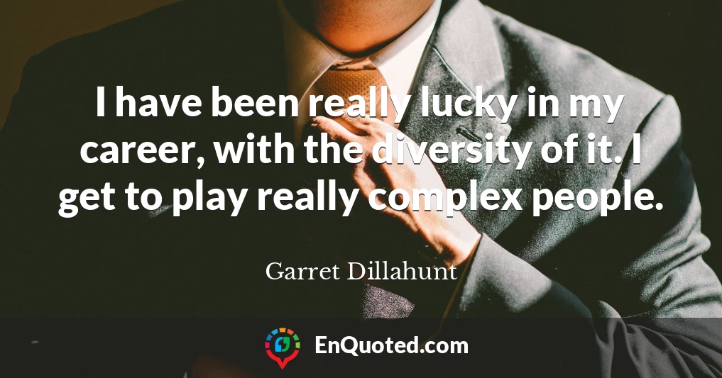 I have been really lucky in my career, with the diversity of it. I get to play really complex people.