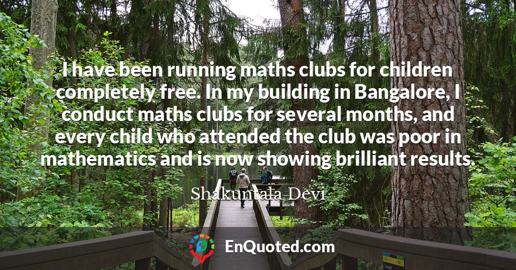 I have been running maths clubs for children completely free. In my building in Bangalore, I conduct maths clubs for several months, and every child who attended the club was poor in mathematics and is now showing brilliant results.