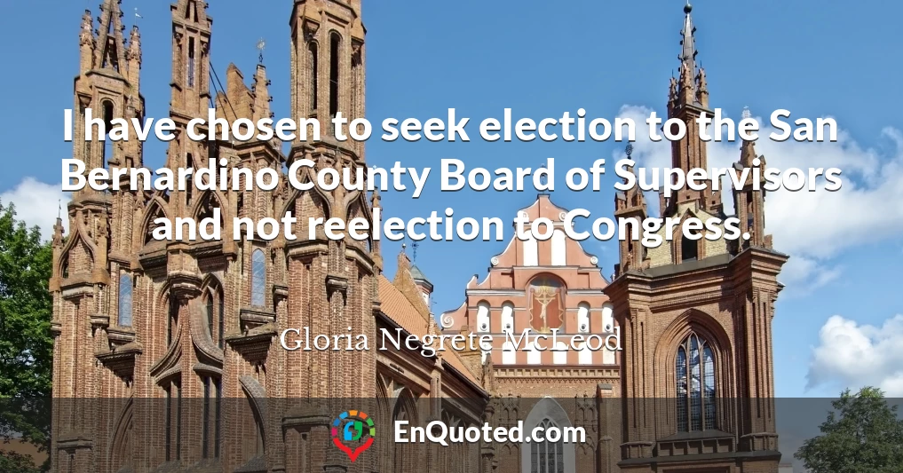I have chosen to seek election to the San Bernardino County Board of Supervisors and not reelection to Congress.