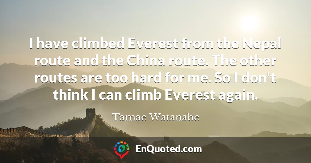 I have climbed Everest from the Nepal route and the China route. The other routes are too hard for me. So I don't think I can climb Everest again.