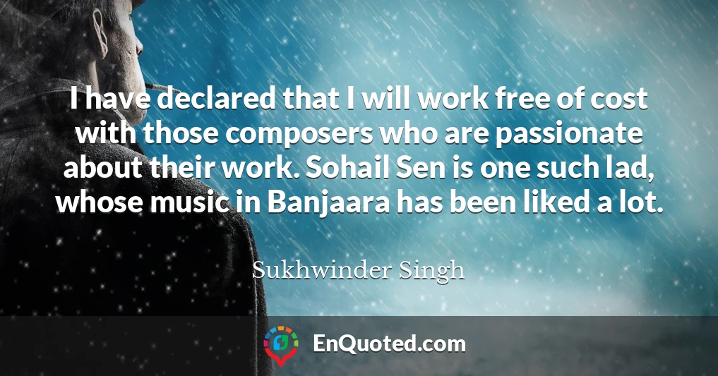 I have declared that I will work free of cost with those composers who are passionate about their work. Sohail Sen is one such lad, whose music in Banjaara has been liked a lot.