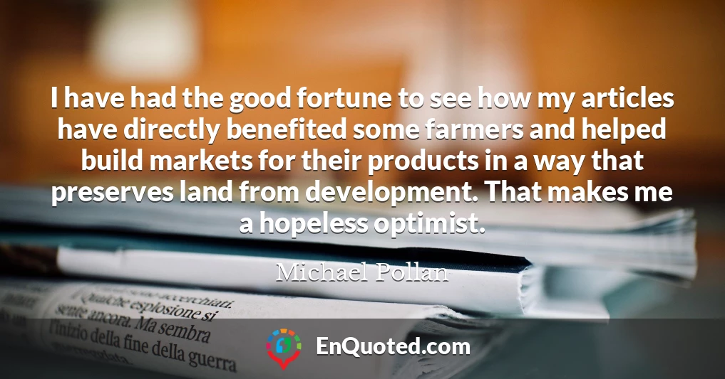 I have had the good fortune to see how my articles have directly benefited some farmers and helped build markets for their products in a way that preserves land from development. That makes me a hopeless optimist. I have had the good fortune to see how my articles have directly benefited some farmers and helped build markets for their products in a way that preserves land from development. That makes me a hopeless optimist.
