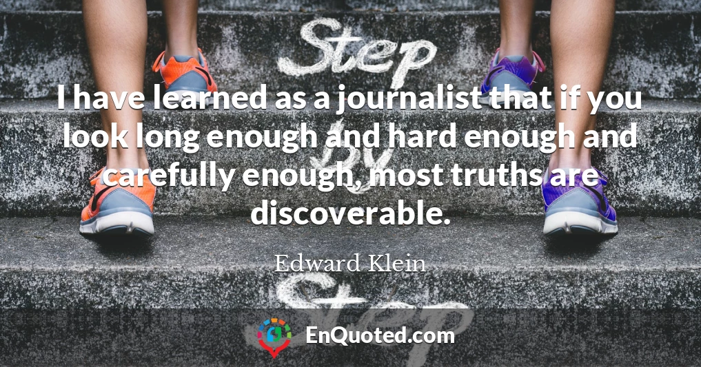 I have learned as a journalist that if you look long enough and hard enough and carefully enough, most truths are discoverable.