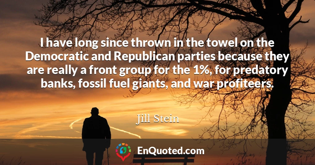 I have long since thrown in the towel on the Democratic and Republican parties because they are really a front group for the 1%, for predatory banks, fossil fuel giants, and war profiteers.