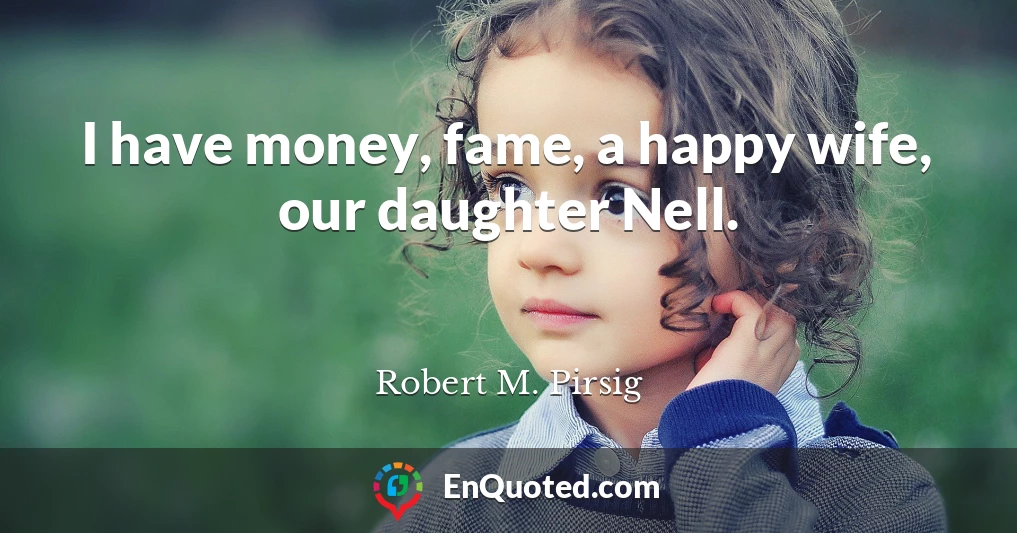 I have money, fame, a happy wife, our daughter Nell.