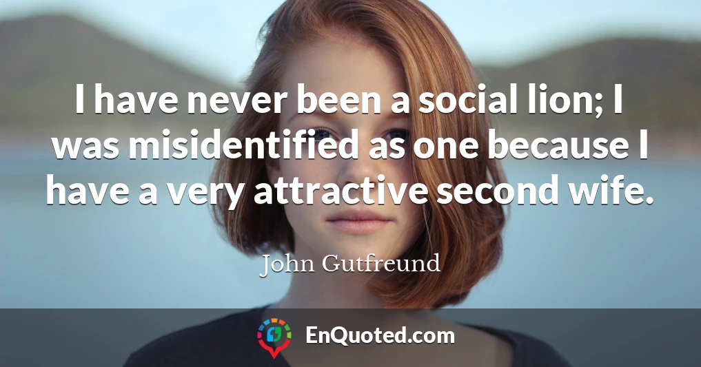 I have never been a social lion; I was misidentified as one because I have a very attractive second wife.