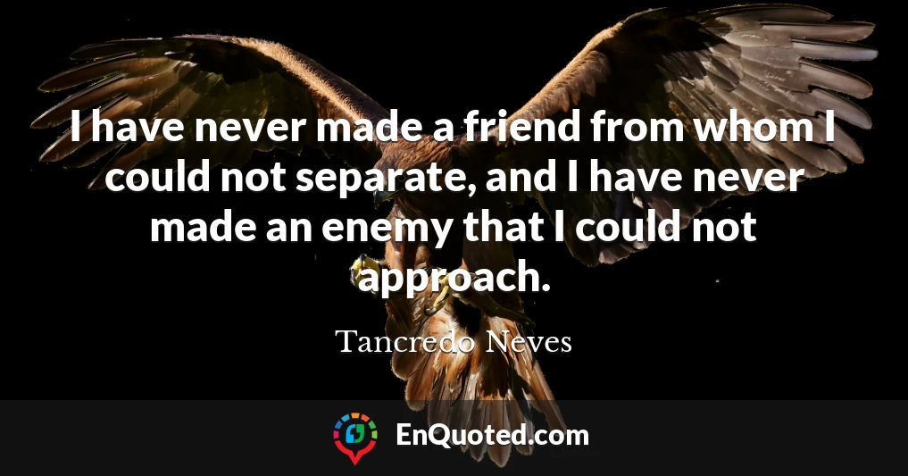 I have never made a friend from whom I could not separate, and I have never made an enemy that I could not approach.