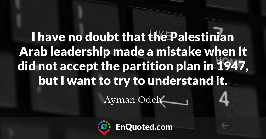 I have no doubt that the Palestinian Arab leadership made a mistake when it did not accept the partition plan in 1947, but I want to try to understand it.