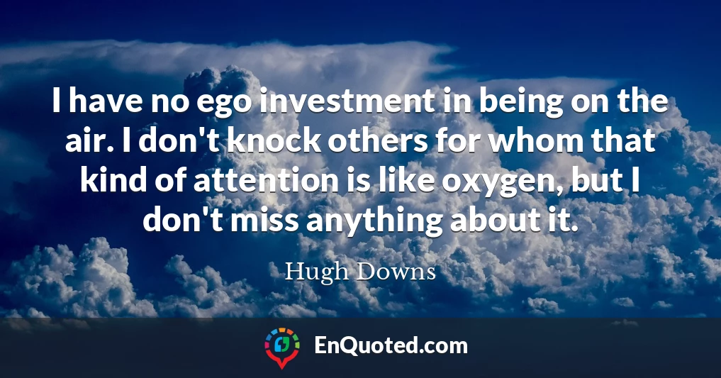 I have no ego investment in being on the air. I don't knock others for whom that kind of attention is like oxygen, but I don't miss anything about it.