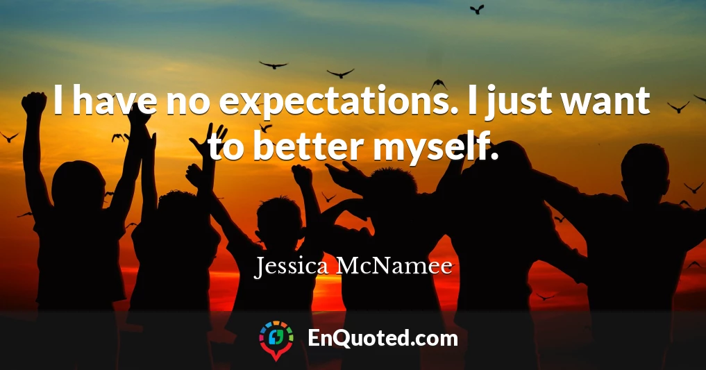 I have no expectations. I just want to better myself.