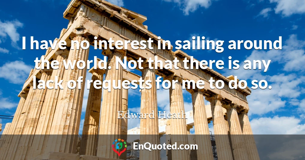 I have no interest in sailing around the world. Not that there is any lack of requests for me to do so.