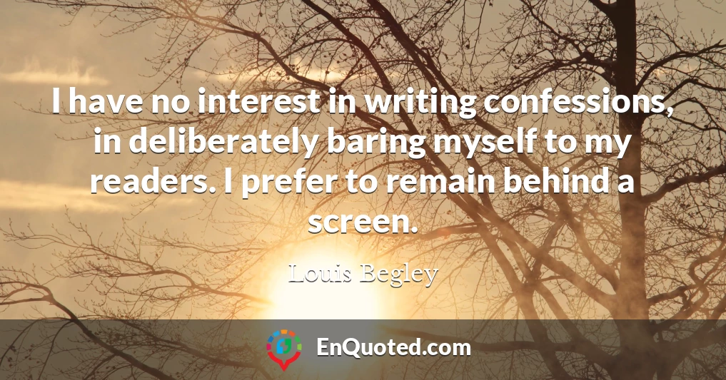 I have no interest in writing confessions, in deliberately baring myself to my readers. I prefer to remain behind a screen.