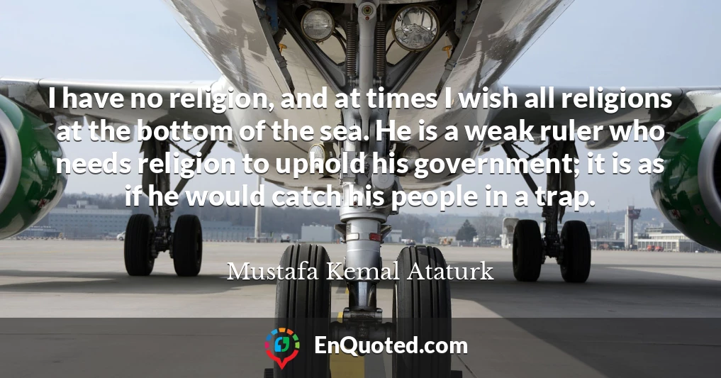 I have no religion, and at times I wish all religions at the bottom of the sea. He is a weak ruler who needs religion to uphold his government; it is as if he would catch his people in a trap.
