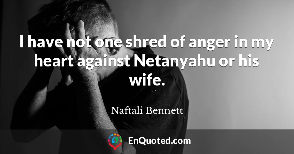 I have not one shred of anger in my heart against Netanyahu or his wife.