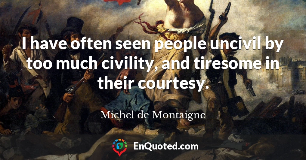 I have often seen people uncivil by too much civility, and tiresome in their courtesy.