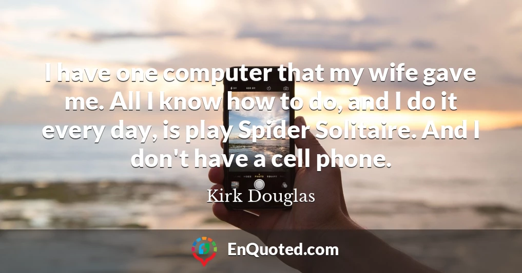 I have one computer that my wife gave me. All I know how to do, and I do it every day, is play Spider Solitaire. And I don't have a cell phone.