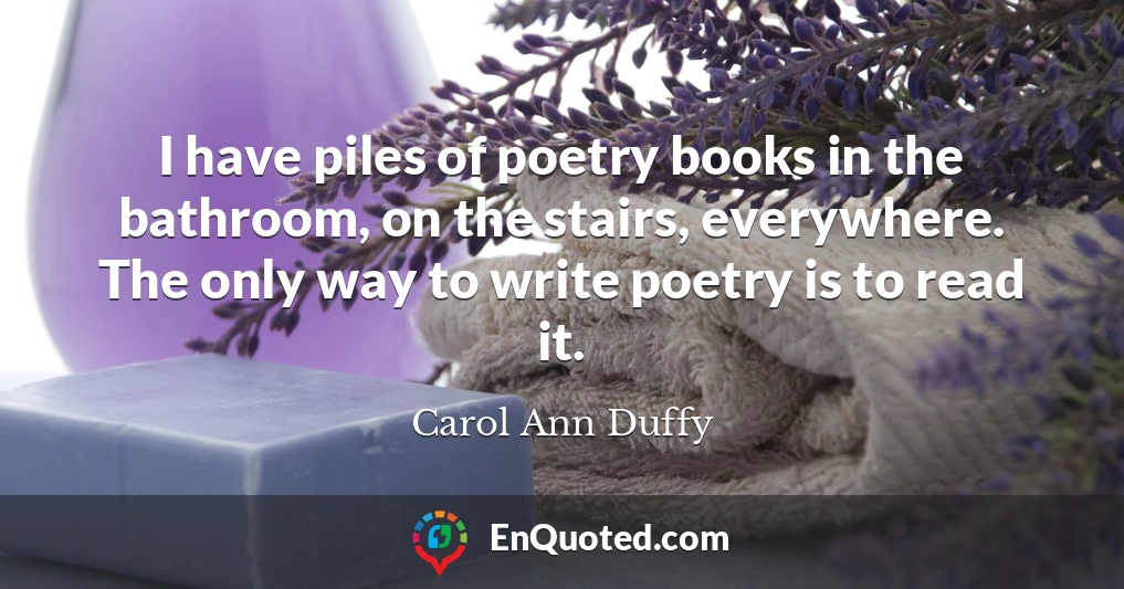 I have piles of poetry books in the bathroom, on the stairs, everywhere. The only way to write poetry is to read it.