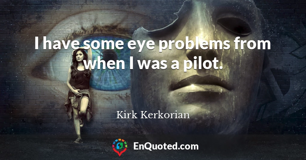 I have some eye problems from when I was a pilot.