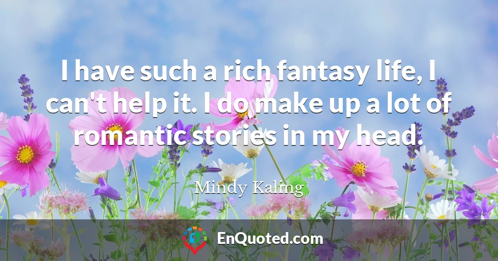 I have such a rich fantasy life, I can't help it. I do make up a lot of romantic stories in my head.