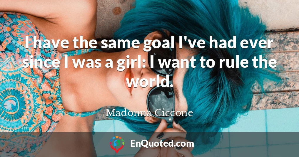 I have the same goal I've had ever since I was a girl: I want to rule the world.