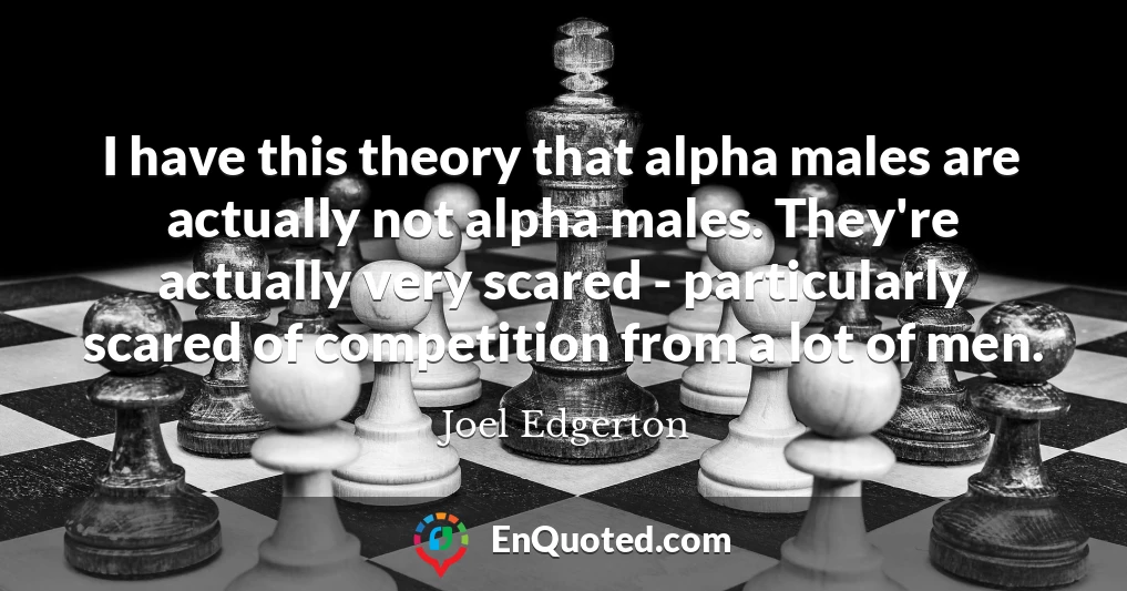 I have this theory that alpha males are actually not alpha males. They're actually very scared - particularly scared of competition from a lot of men. I have this theory that alpha males are actually not alpha males. They're actually very scared - particularly scared of competition from a lot of men.