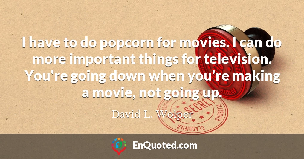I have to do popcorn for movies. I can do more important things for television. You're going down when you're making a movie, not going up. I have to do popcorn for movies. I can do more important things for television. You're going down when you're making a movie, not going up.