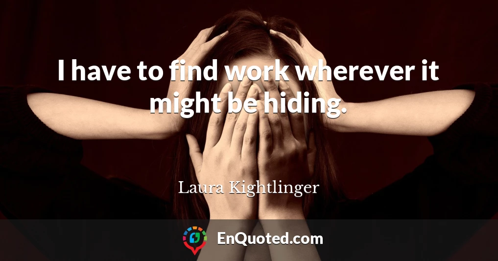 I have to find work wherever it might be hiding.