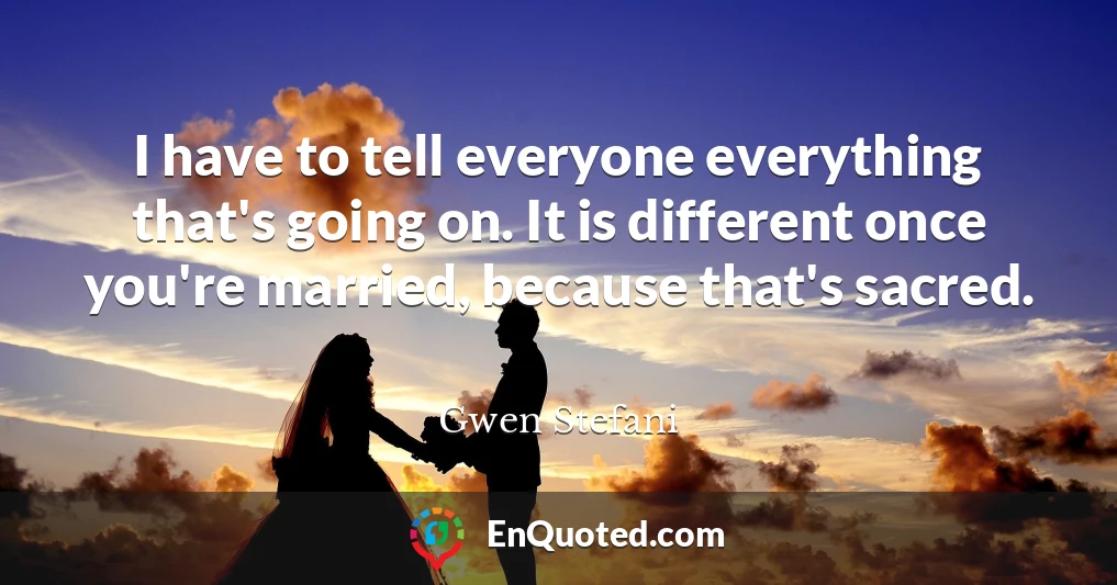 I have to tell everyone everything that's going on. It is different once you're married, because that's sacred.