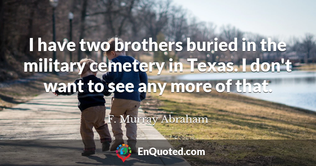 I have two brothers buried in the military cemetery in Texas. I don't want to see any more of that.