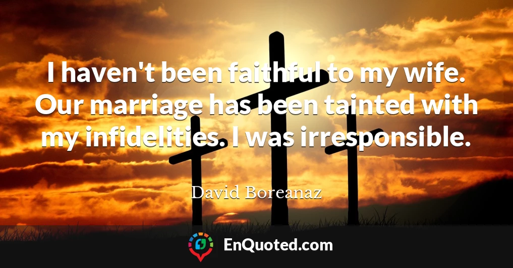I haven't been faithful to my wife. Our marriage has been tainted with my infidelities. I was irresponsible.