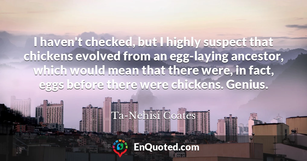 I haven't checked, but I highly suspect that chickens evolved from an egg-laying ancestor, which would mean that there were, in fact, eggs before there were chickens. Genius.