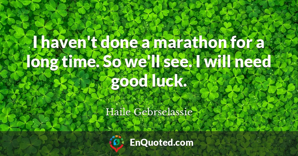 I haven't done a marathon for a long time. So we'll see. I will need good luck.