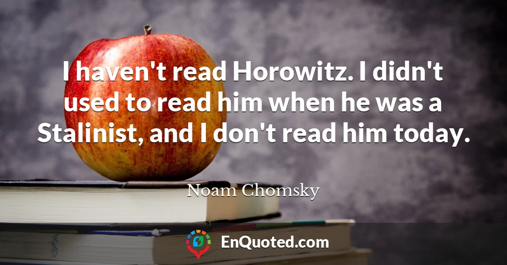 I haven't read Horowitz. I didn't used to read him when he was a Stalinist, and I don't read him today.