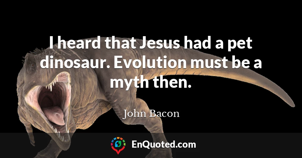 I heard that Jesus had a pet dinosaur. Evolution must be a myth then.