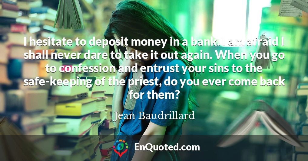 I hesitate to deposit money in a bank. I am afraid I shall never dare to take it out again. When you go to confession and entrust your sins to the safe-keeping of the priest, do you ever come back for them? I hesitate to deposit money in a bank. I am afraid I shall never dare to take it out again. When you go to confession and entrust your sins to the safe-keeping of the priest, do you ever come back for them?