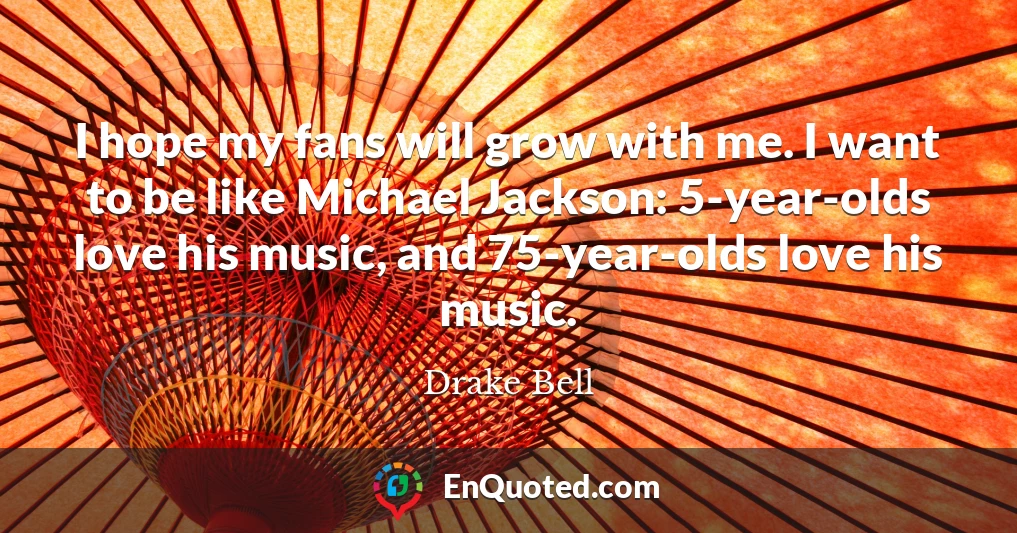 I hope my fans will grow with me. I want to be like Michael Jackson: 5-year-olds love his music, and 75-year-olds love his music.