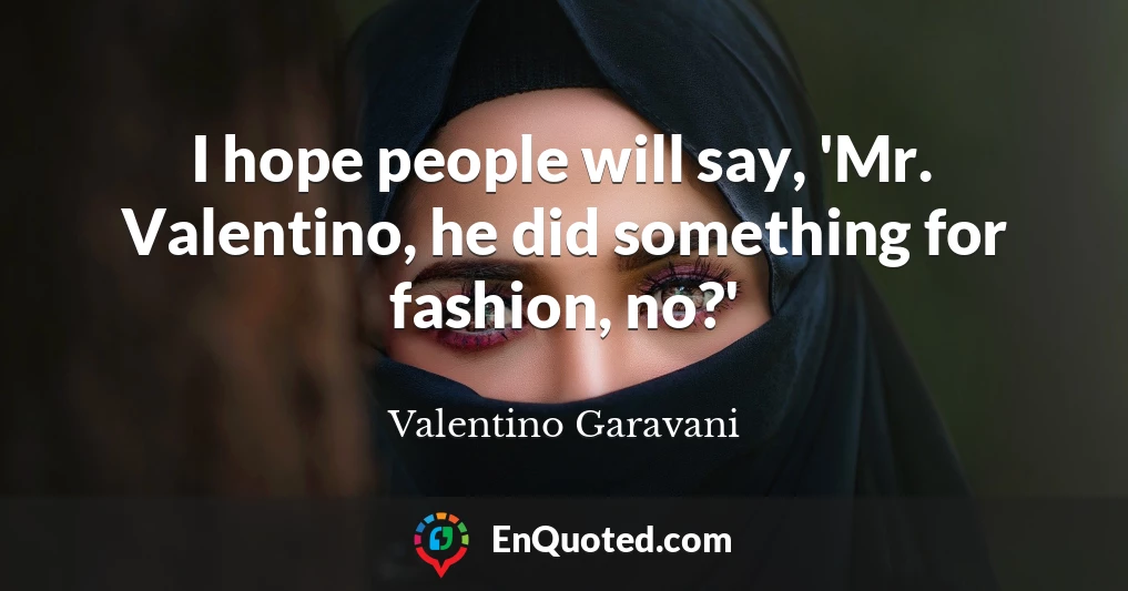 I hope people will say, 'Mr. Valentino, he did something for fashion, no?'