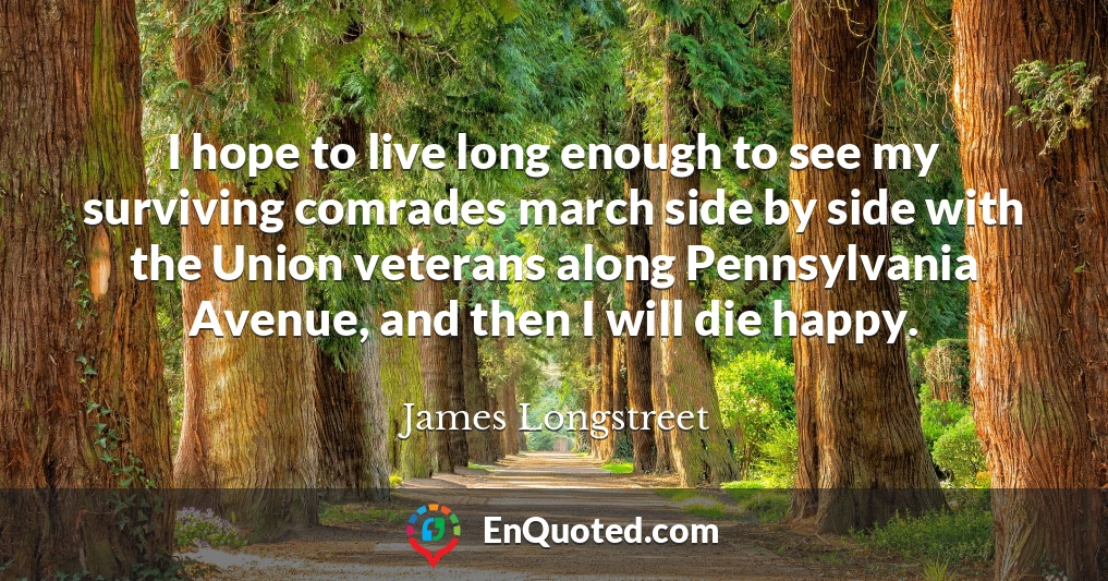 I hope to live long enough to see my surviving comrades march side by side with the Union veterans along Pennsylvania Avenue, and then I will die happy.