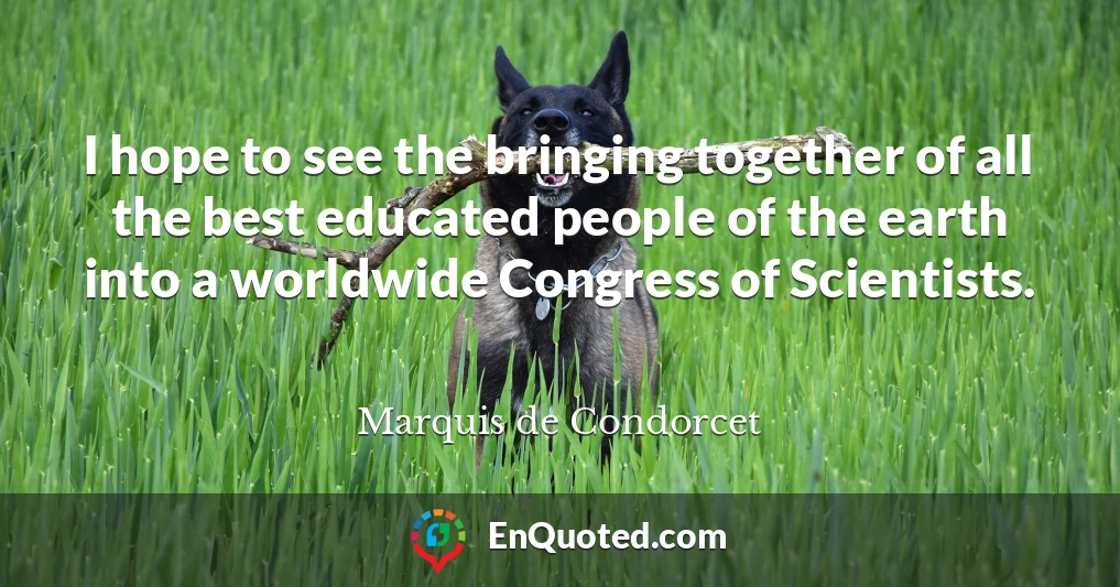 I hope to see the bringing together of all the best educated people of the earth into a worldwide Congress of Scientists.
