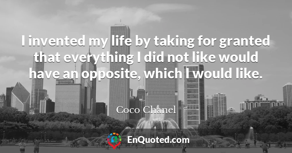 I invented my life by taking for granted that everything I did not like would have an opposite, which I would like.