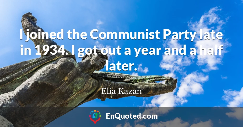 I joined the Communist Party late in 1934. I got out a year and a half later.