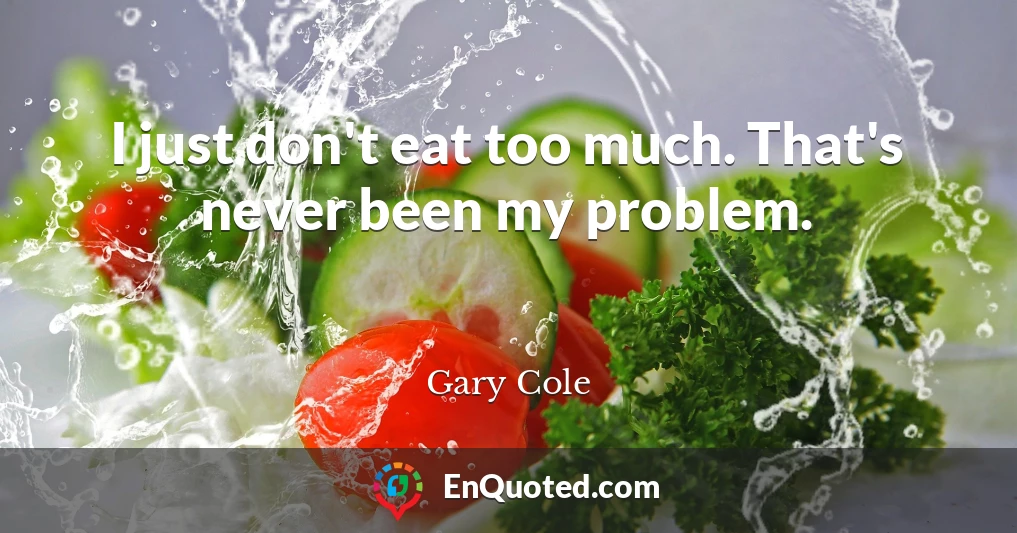 I just don't eat too much. That's never been my problem.