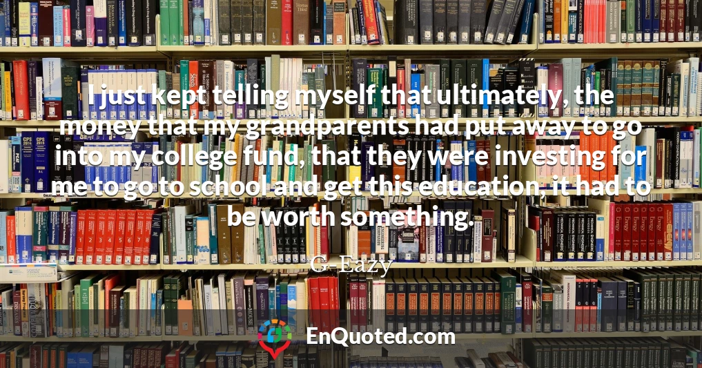 I just kept telling myself that ultimately, the money that my grandparents had put away to go into my college fund, that they were investing for me to go to school and get this education, it had to be worth something.