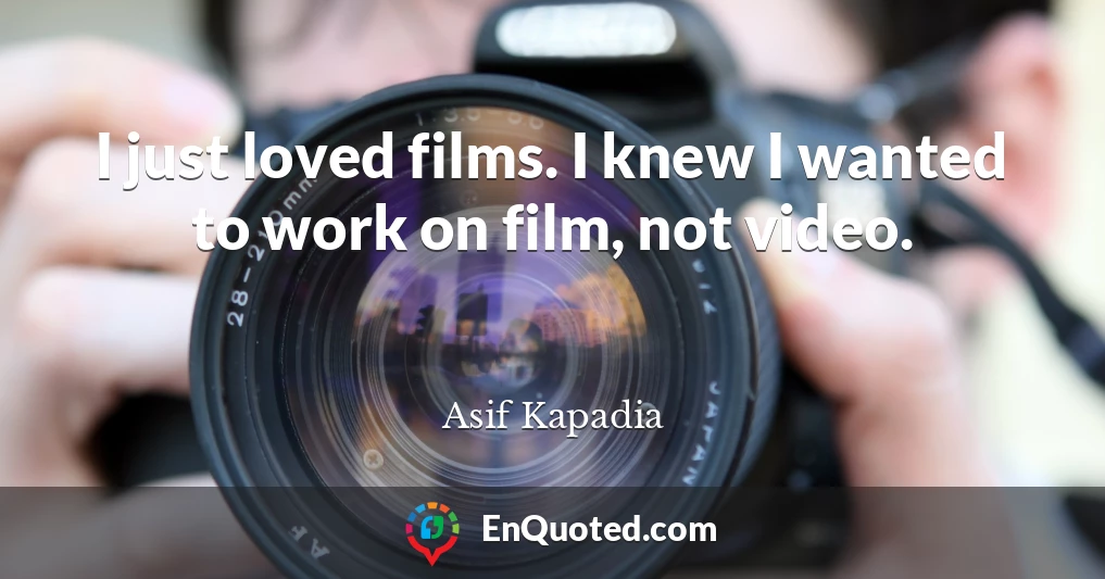 I just loved films. I knew I wanted to work on film, not video.