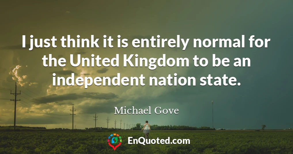 I just think it is entirely normal for the United Kingdom to be an independent nation state. I just think it is entirely normal for the United Kingdom to be an independent nation state.