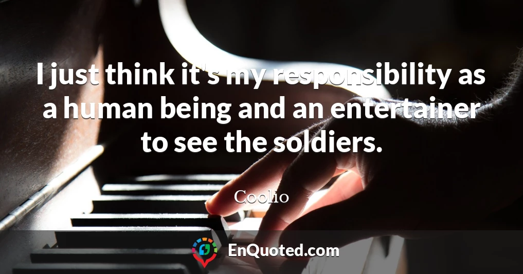 I just think it's my responsibility as a human being and an entertainer to see the soldiers.