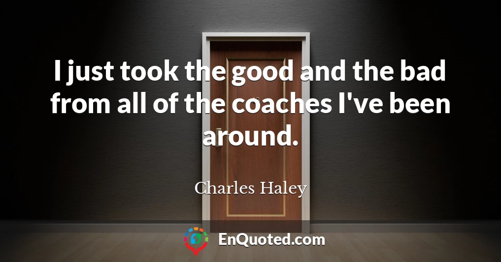 I just took the good and the bad from all of the coaches I've been around.